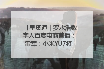 早资道｜罗永浩数字人百度电商首播；雷军：小米YU7将于6月底发布