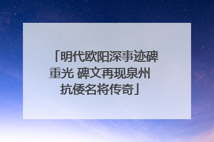 明代欧阳深事迹碑重光 碑文再现泉州抗倭名将传奇