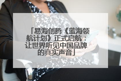 易海创腾《蓝海领航计划》正式启航：让世界听见中国品牌的真实声音