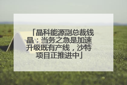 晶科能源副总裁钱晶：当务之急是加速升级既有产线，沙特项目正推进中