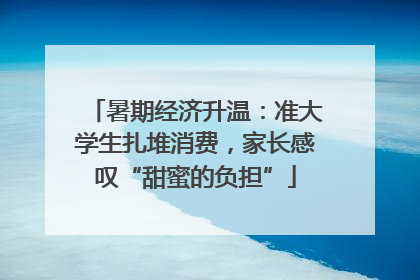 暑期经济升温：准大学生扎堆消费，家长感叹“甜蜜的负担”