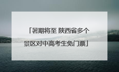 暑期将至 陕西省多个景区对中高考生免门票