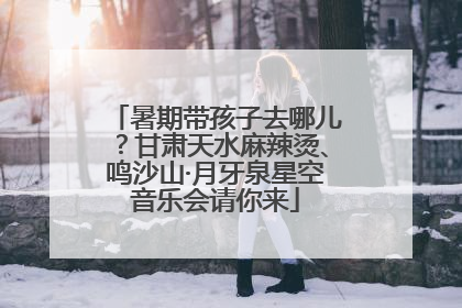 暑期带孩子去哪儿？甘肃天水麻辣烫、鸣沙山·月牙泉星空音乐会请你来
