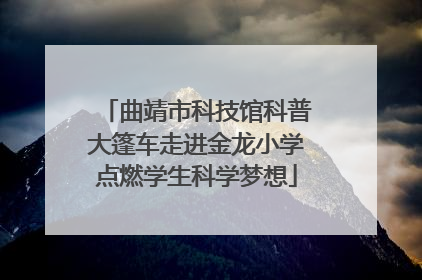 曲靖市科技馆科普大篷车走进金龙小学点燃学生科学梦想
