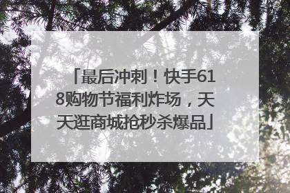 最后冲刺！快手618购物节福利炸场，天天逛商城抢秒杀爆品