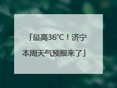 最高36℃！济宁本周天气预报来了