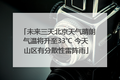 未来三天北京天气晴朗气温将升至33℃ 今天山区有分散性雷阵雨