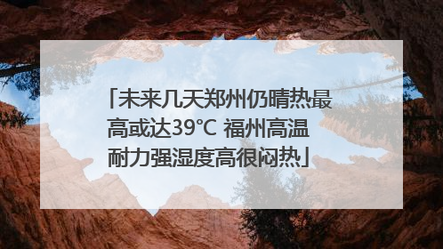 未来几天郑州仍晴热最高或达39℃ 福州高温耐力强湿度高很闷热