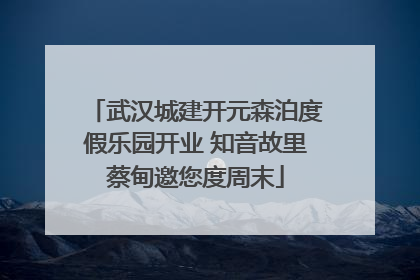 武汉城建开元森泊度假乐园开业 知音故里蔡甸邀您度周末