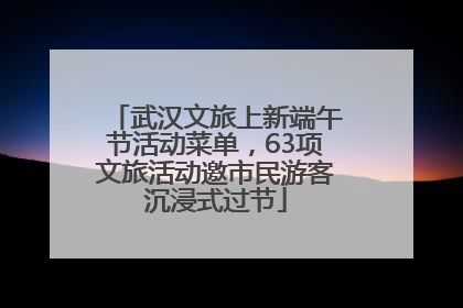 武汉文旅上新端午节活动菜单，63项文旅活动邀市民游客沉浸式过节
