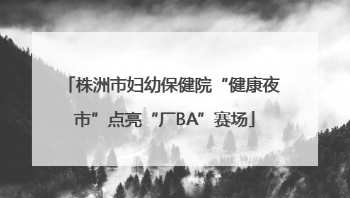 株洲市妇幼保健院“健康夜市”点亮“厂BA”赛场