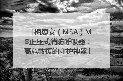 梅思安（MSA）M8正压式消防呼吸器：高危救援的守护神器