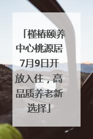 槿椿颐养中心桃源居7月9日开放入住，高品质养老新选择