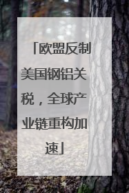 欧盟反制美国钢铝关税，全球产业链重构加速