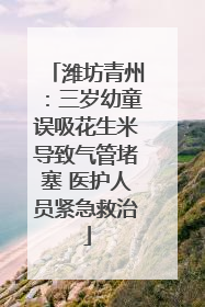 潍坊青州：三岁幼童误吸花生米导致气管堵塞 医护人员紧急救治