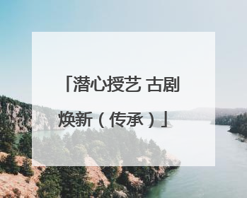 潜心授艺 古剧焕新（传承）