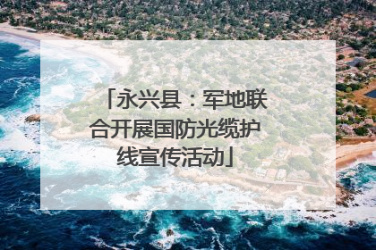 永兴县：军地联合开展国防光缆护线宣传活动
