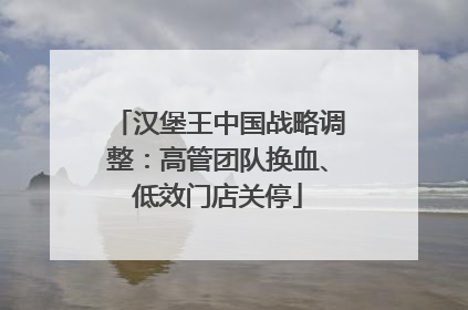 汉堡王中国战略调整：高管团队换血、低效门店关停