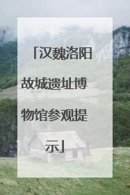 汉魏洛阳故城遗址博物馆参观提示