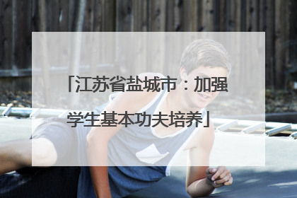 江苏省盐城市：加强学生基本功夫培养