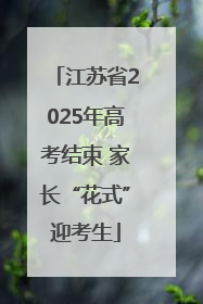 江苏省2025年高考结束 家长“花式”迎考生