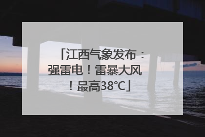江西气象发布：强雷电！雷暴大风！最高38℃