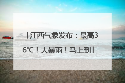 江西气象发布：最高36℃！大暴雨！马上到