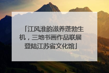 江风淮韵滋养蓬勃生机，三地书画作品联展登陆江苏省文化馆