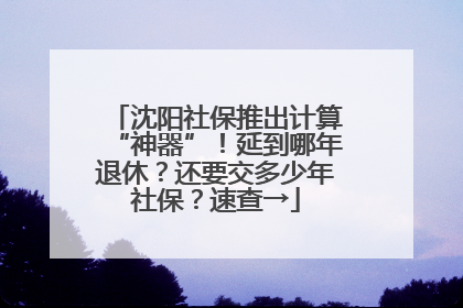 沈阳社保推出计算“神器”！延到哪年退休？还要交多少年社保？速查→