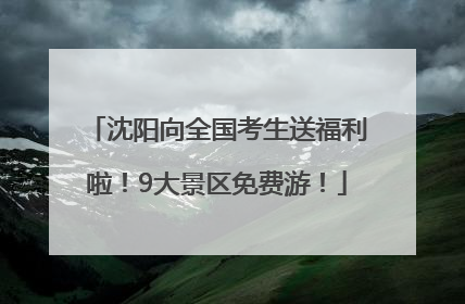 沈阳向全国考生送福利啦！9大景区免费游！