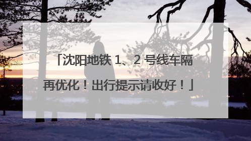 沈阳地铁 1、2 号线车隔再优化！出行提示请收好！