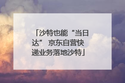 沙特也能“当日达” 京东自营快递业务落地沙特