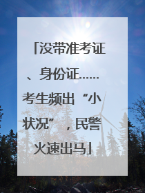没带准考证、身份证……考生频出“小状况”，民警火速出马