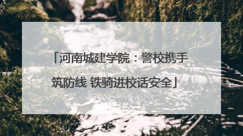 河南城建学院：警校携手筑防线 铁骑进校话安全