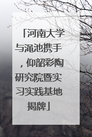 河南大学与渑池携手，仰韶彩陶研究院暨实习实践基地揭牌