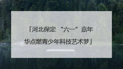 河北保定 “六一”嘉年华点燃青少年科技艺术梦