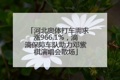 河北奥体打车需求涨966.1%，滴滴保障车队助力邓紫棋演唱会散场