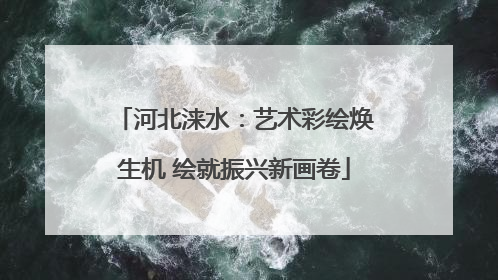 河北涞水：艺术彩绘焕生机 绘就振兴新画卷