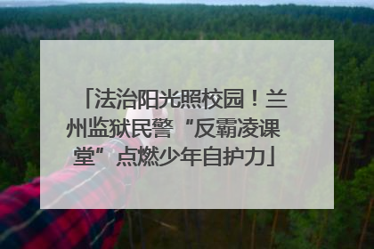 法治阳光照校园！兰州监狱民警“反霸凌课堂”点燃少年自护力
