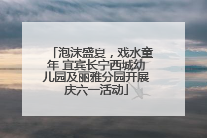 泡沫盛夏，戏水童年 宜宾长宁西城幼儿园及丽雅分园开展庆六一活动