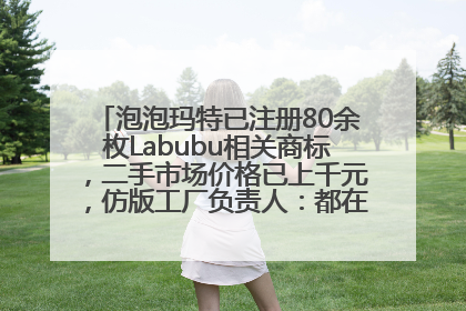 泡泡玛特已注册80余枚Labubu相关商标，二手市场价格已上千元，仿版工厂负责人：都在欠货，根本不够分