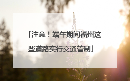 注意！端午期间福州这些道路实行交通管制