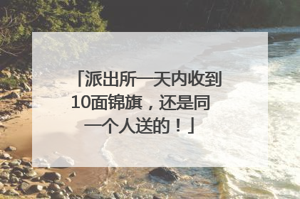 派出所一天内收到10面锦旗，还是同一个人送的！