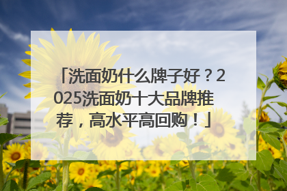 洗面奶什么牌子好？2025洗面奶十大品牌推荐，高水平高回购！