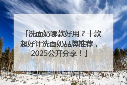 洗面奶哪款好用？十款超好评洗面奶品牌推荐，2025公开分享！