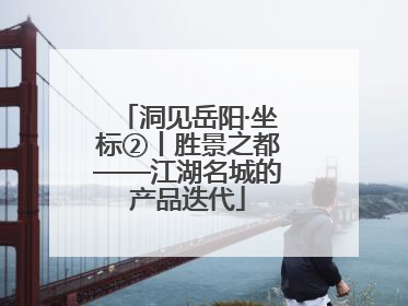 洞见岳阳·坐标②丨胜景之都——江湖名城的产品迭代