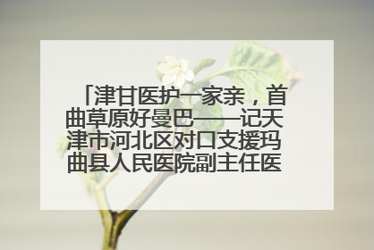 津甘医护一家亲，首曲草原好曼巴——记天津市河北区对口支援玛曲县人民医院副主任医师山西籍女儿崔洁娜