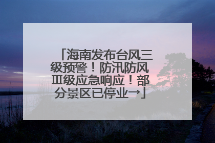 海南发布台风三级预警！防汛防风Ⅲ级应急响应！部分景区已停业→