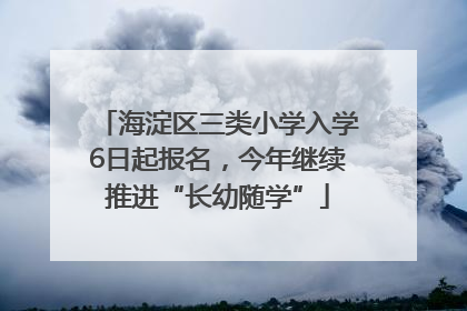 海淀区三类小学入学6日起报名，今年继续推进“长幼随学”