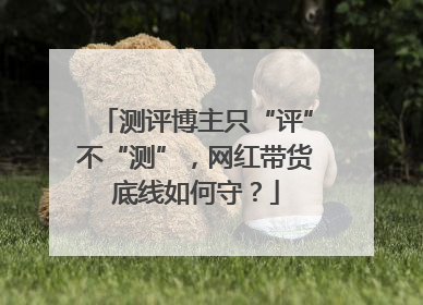 测评博主只“评”不“测”，网红带货底线如何守？